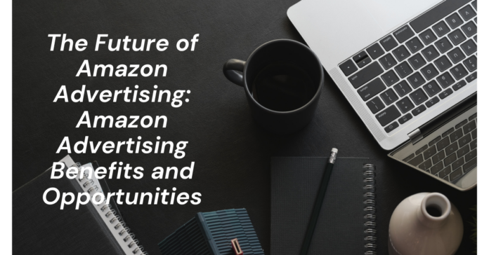 The Future of Amazon Advertising: Amazon Advertising Benefits and Opportunities