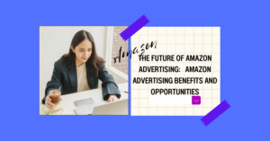 The Future of Amazon Advertising:   Amazon Advertising Benefits and Opportunities